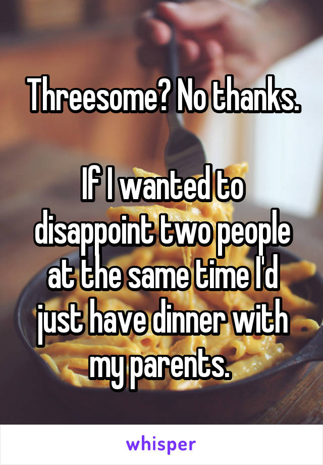 Threesome? No thanks.

If I wanted to disappoint two people at the same time I'd just have dinner with my parents. 