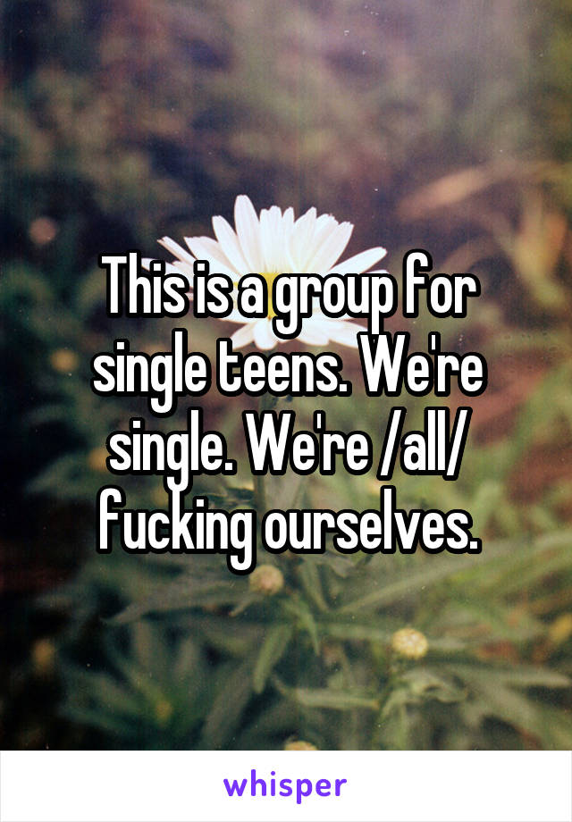 This is a group for single teens. We're single. We're /all/ fucking ourselves.