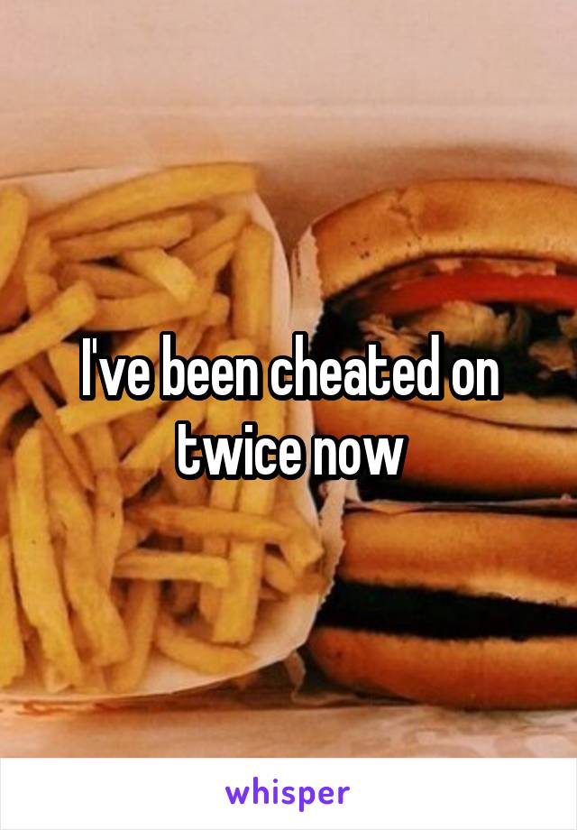 I've been cheated on twice now