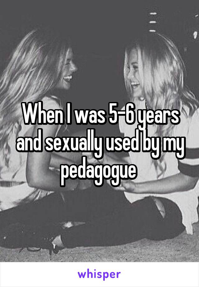 When I was 5-6 years and sexually used by my pedagogue 
