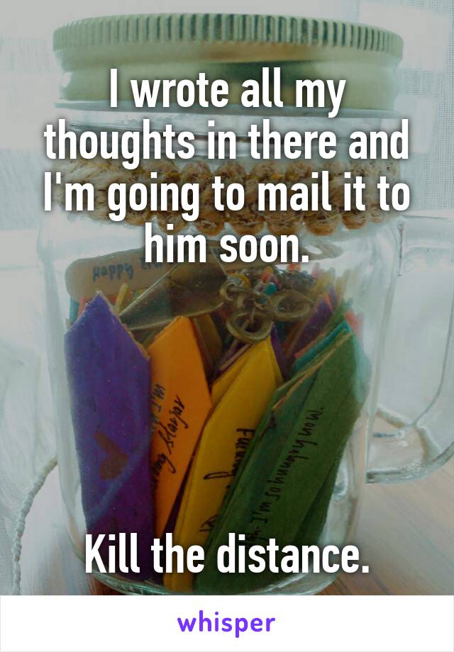 I wrote all my thoughts in there and I'm going to mail it to him soon.





Kill the distance.