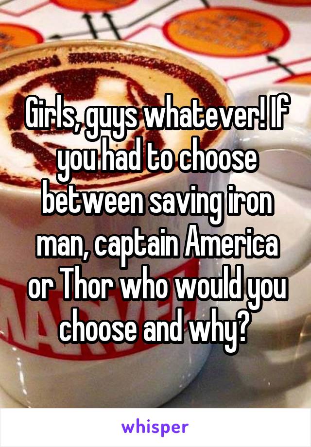 Girls, guys whatever! If you had to choose between saving iron man, captain America or Thor who would you choose and why? 