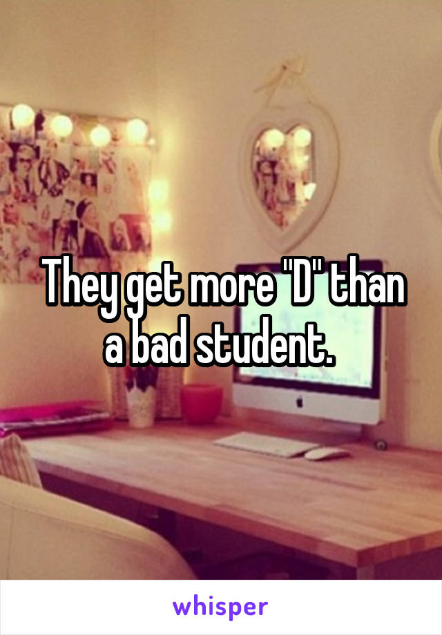 They get more "D" than a bad student. 