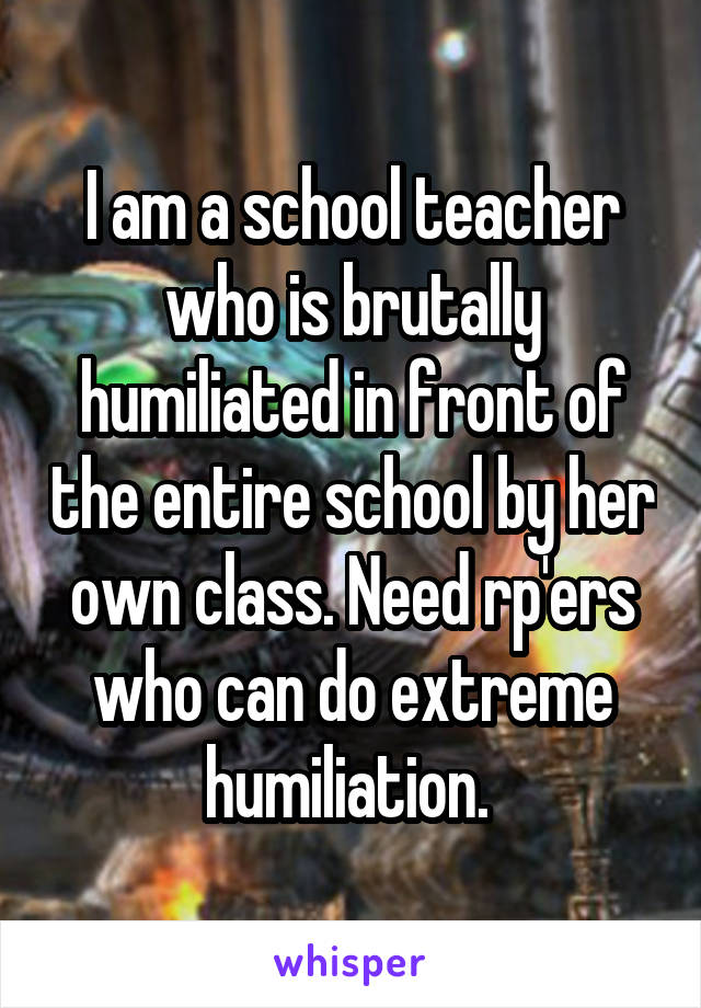 I am a school teacher who is brutally humiliated in front of the entire school by her own class. Need rp'ers who can do extreme humiliation. 