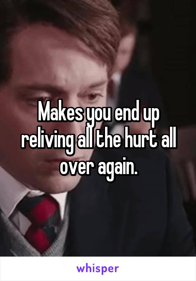 Makes you end up reliving all the hurt all over again.