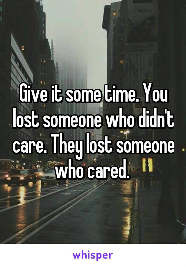 Give it some time. You lost someone who didn't care. They lost someone who cared. 