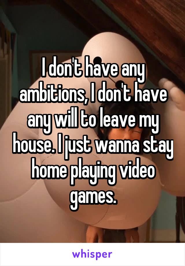 I don't have any ambitions, I don't have any will to leave my house. I just wanna stay home playing video games.