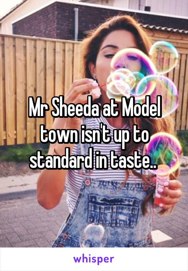 Mr Sheeda at Model town isn't up to standard in taste.. 