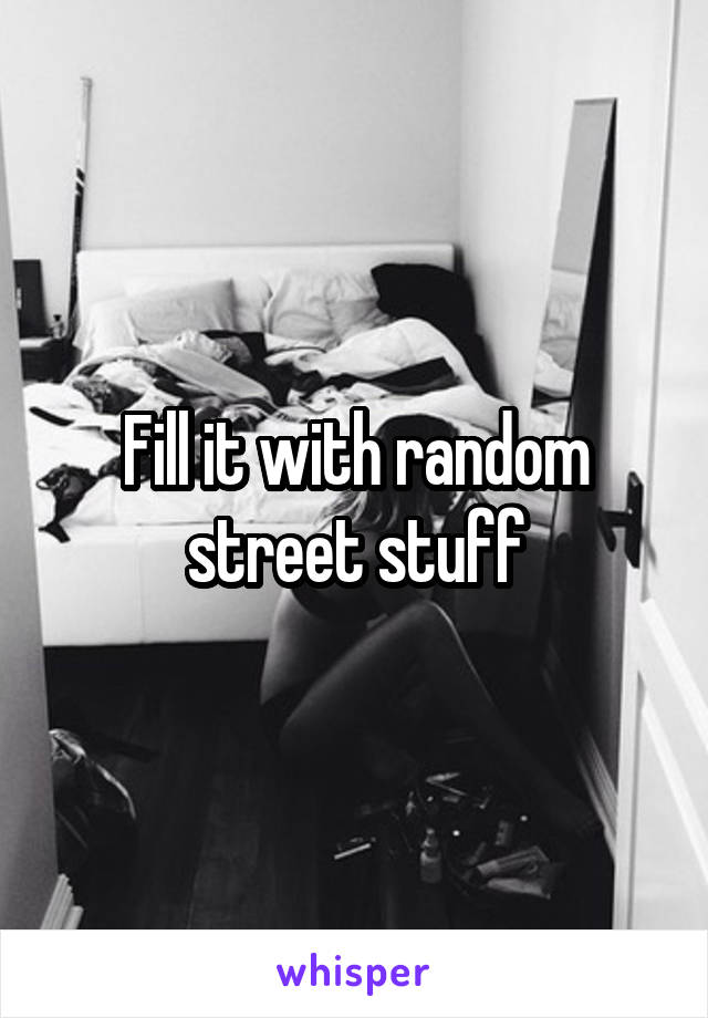 Fill it with random street stuff