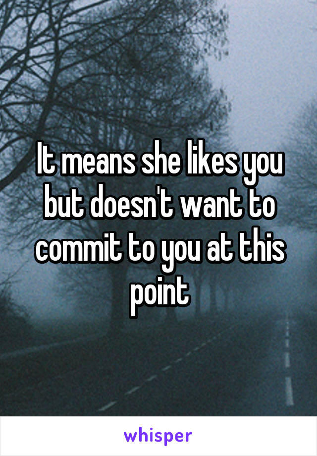 It means she likes you but doesn't want to commit to you at this point