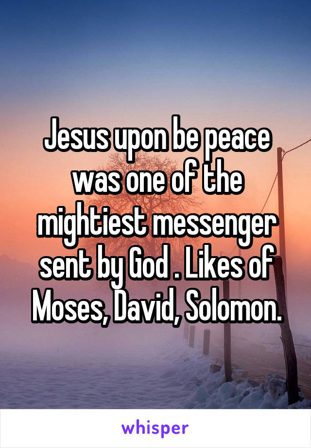 Jesus upon be peace was one of the mightiest messenger sent by God . Likes of Moses, David, Solomon.