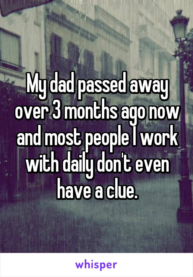 My dad passed away over 3 months ago now and most people I work with daily don't even have a clue.