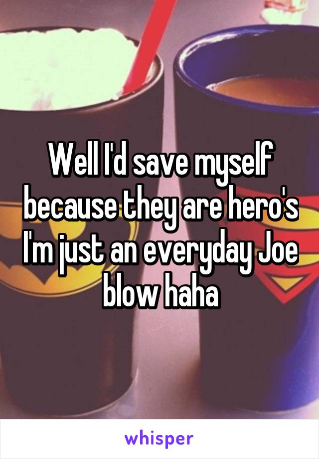 Well I'd save myself because they are hero's I'm just an everyday Joe blow haha