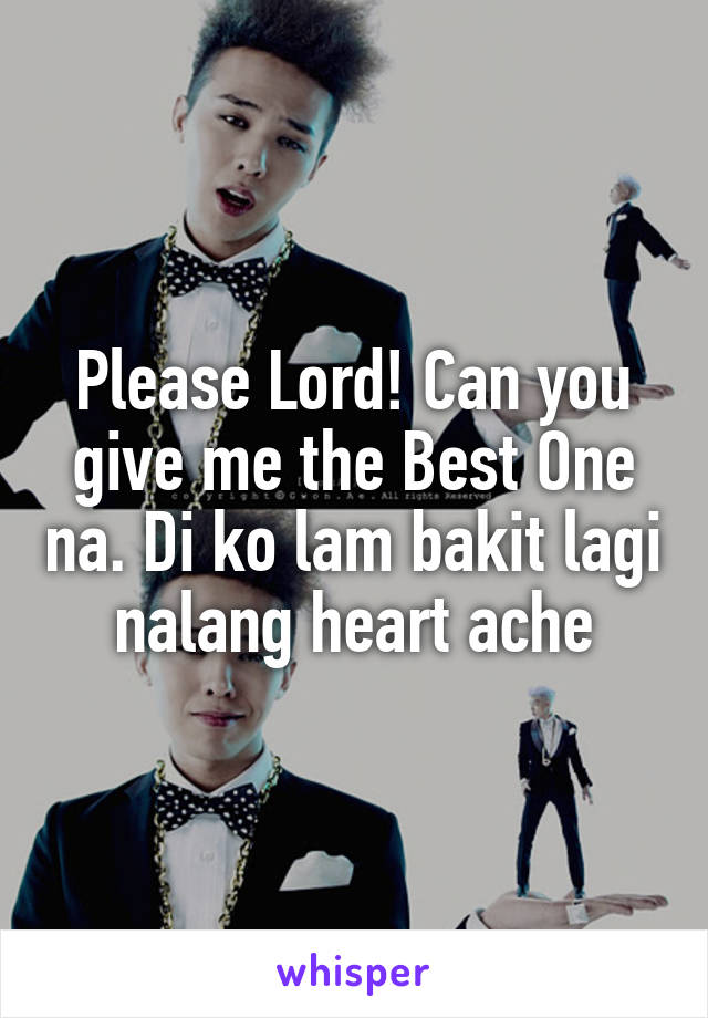 Please Lord! Can you give me the Best One na. Di ko lam bakit lagi nalang heart ache