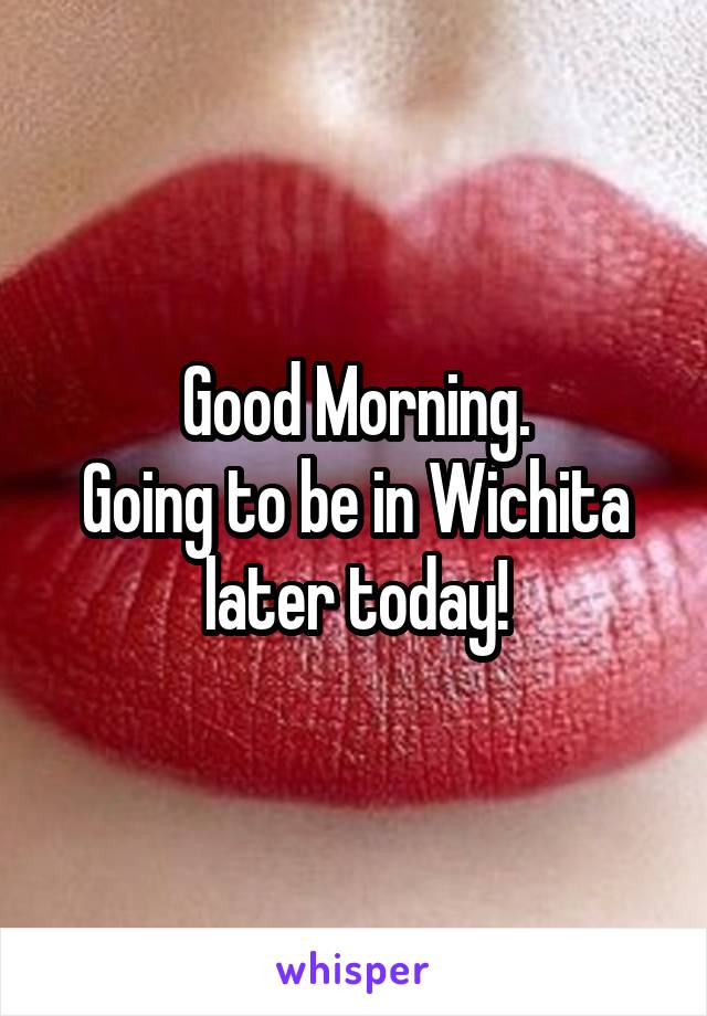 Good Morning.
Going to be in Wichita later today!