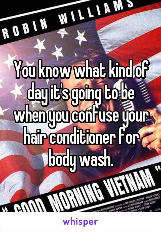 You know what kind of day it's going to be when you confuse your hair conditioner for body wash.
