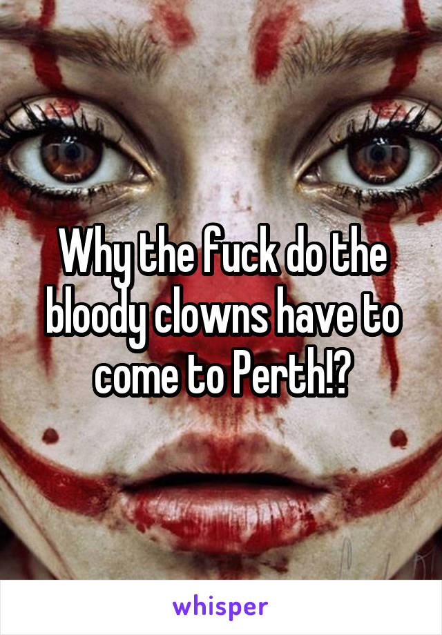 Why the fuck do the bloody clowns have to come to Perth!?