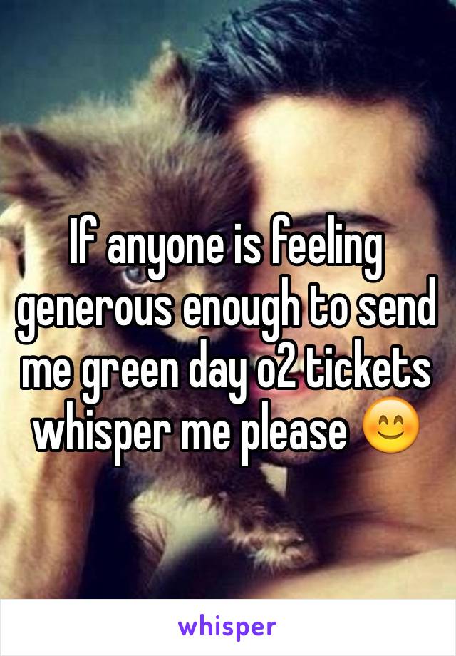 If anyone is feeling generous enough to send me green day o2 tickets whisper me please 😊 