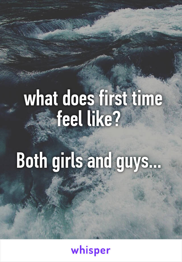  what does first time feel like? 

Both girls and guys... 