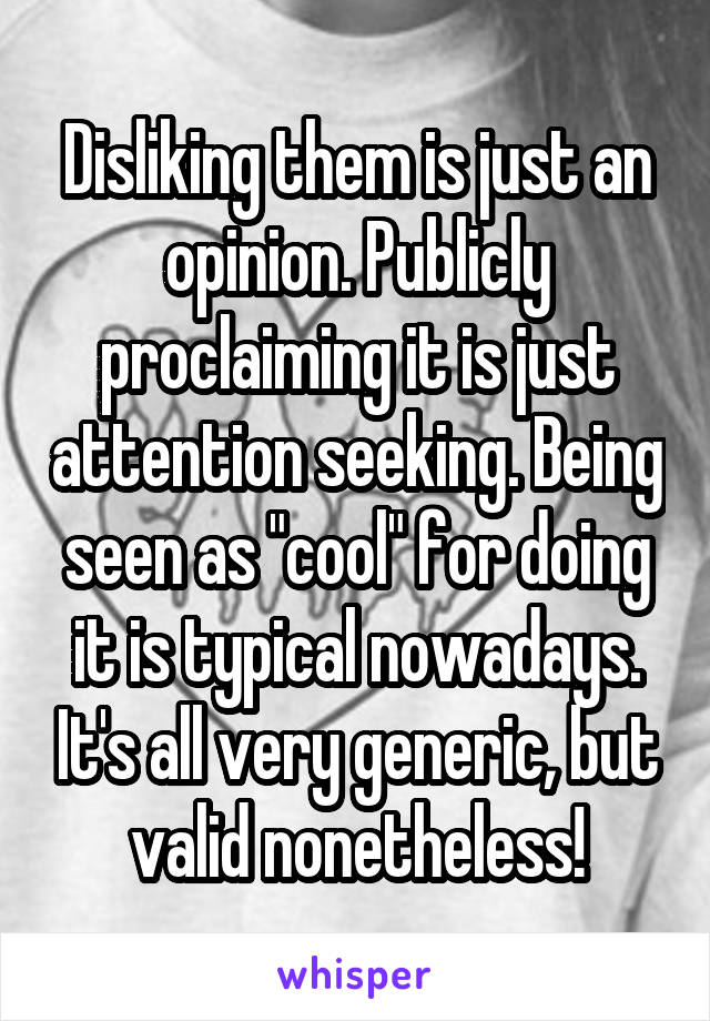 Disliking them is just an opinion. Publicly proclaiming it is just attention seeking. Being seen as "cool" for doing it is typical nowadays. It's all very generic, but valid nonetheless!