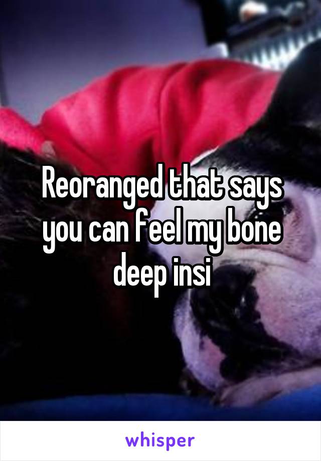 Reoranged that says you can feel my bone deep insi