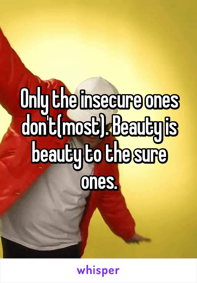 Only the insecure ones don't(most). Beauty is beauty to the sure ones.