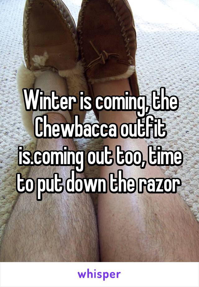 Winter is coming, the Chewbacca outfit is.coming out too, time to put down the razor 