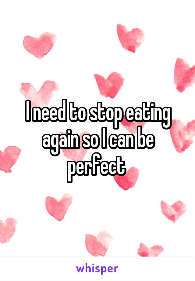 I need to stop eating again so I can be perfect 