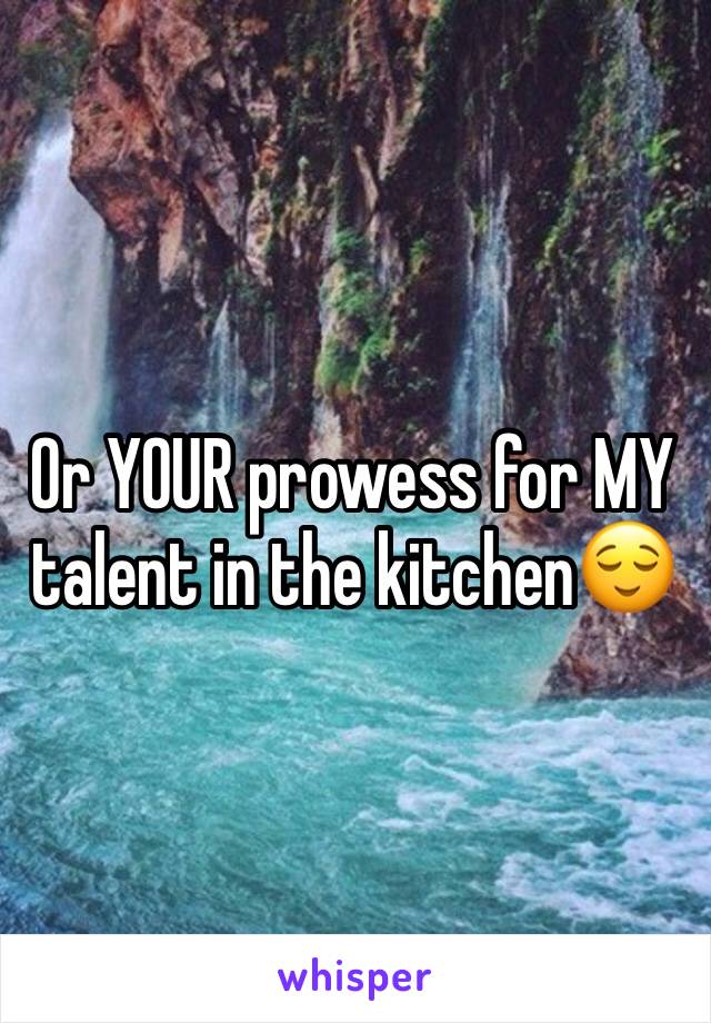 Or YOUR prowess for MY talent in the kitchen😌