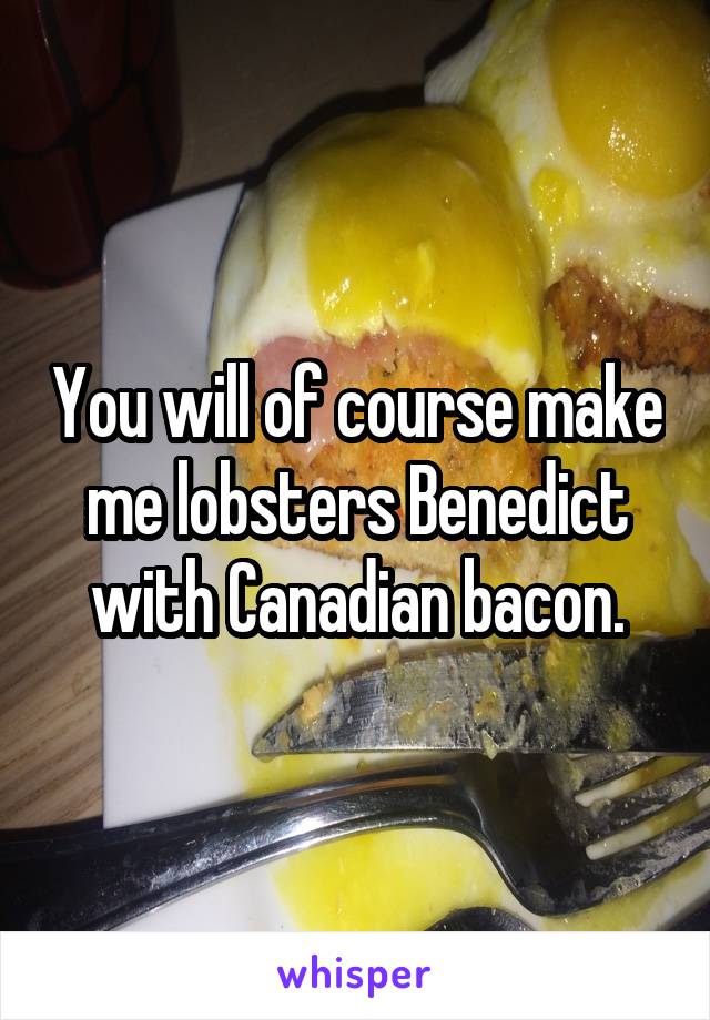 You will of course make me lobsters Benedict with Canadian bacon.