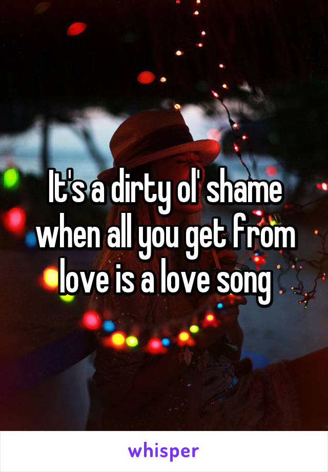 It's a dirty ol' shame when all you get from love is a love song