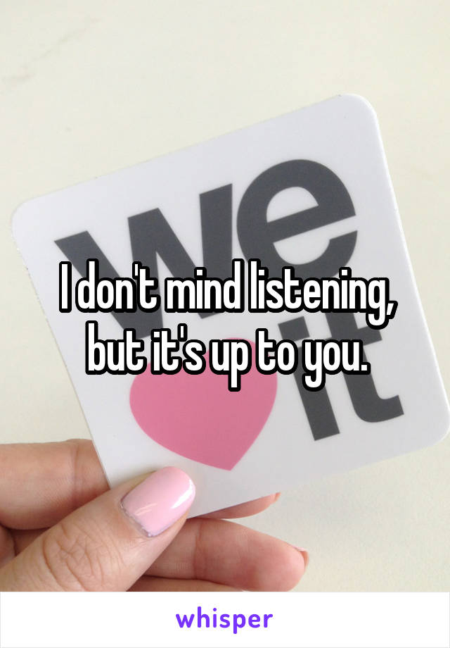 I don't mind listening, but it's up to you.
