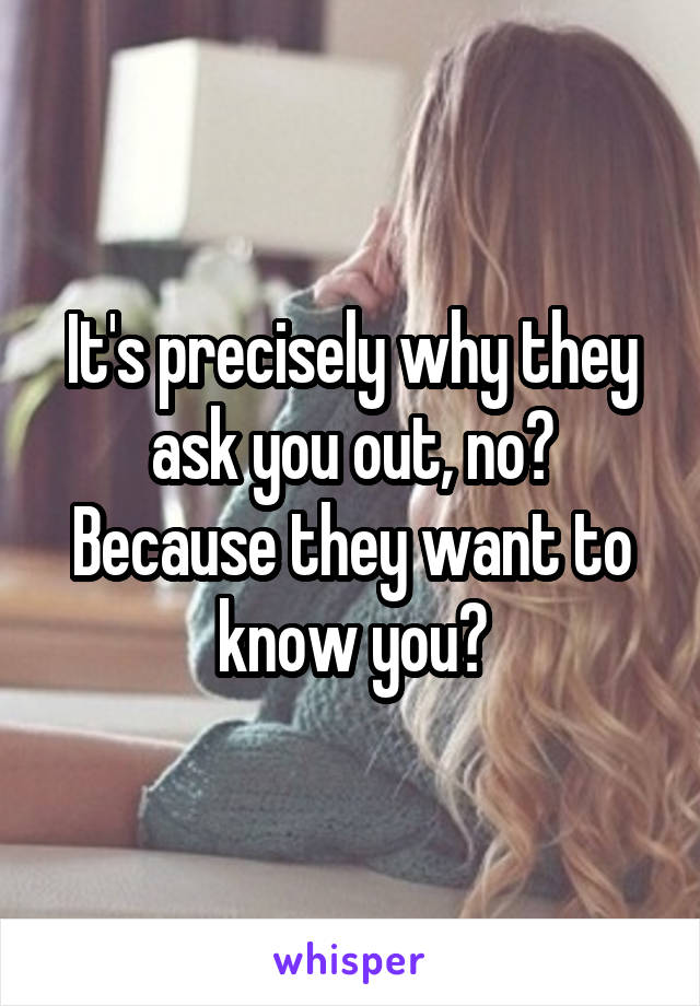 It's precisely why they ask you out, no? Because they want to know you?