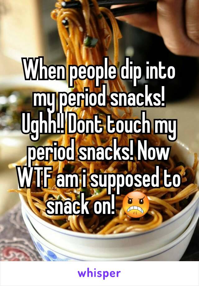 When people dip into my period snacks! Ughh!! Dont touch my period snacks! Now WTF am i supposed to snack on! 😠
