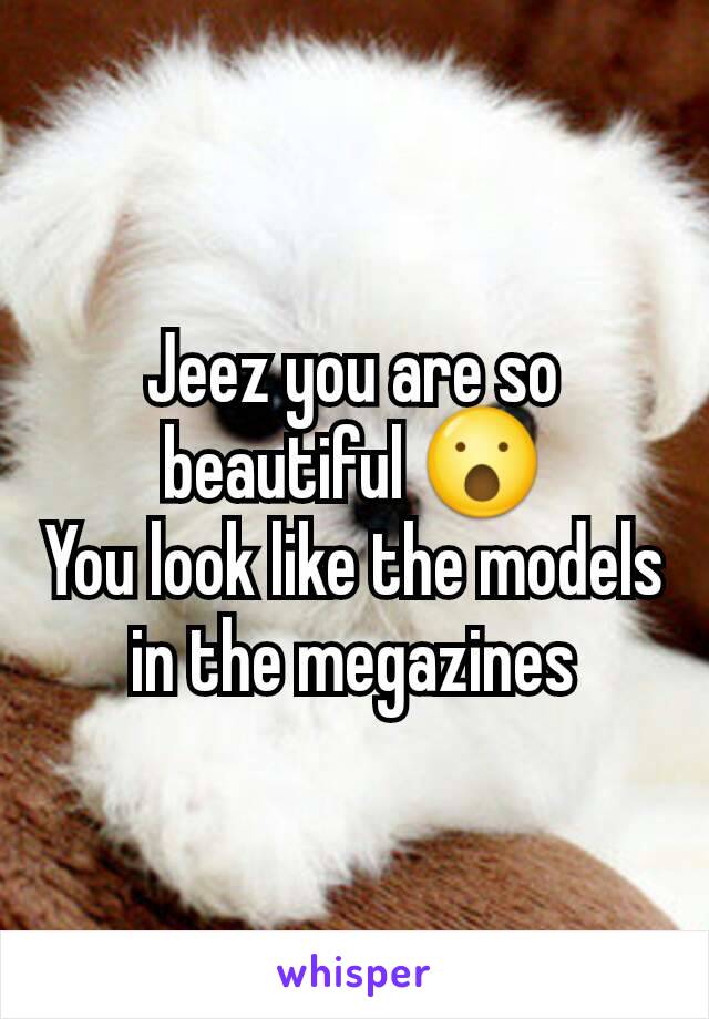 Jeez you are so beautiful 😮
You look like the models in the megazines