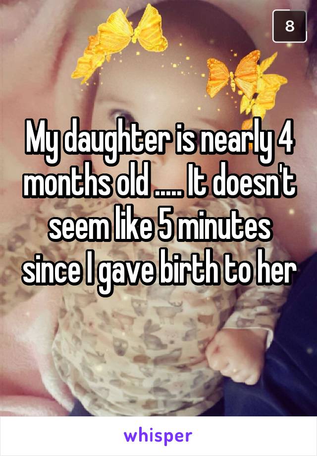 My daughter is nearly 4 months old ..... It doesn't seem like 5 minutes since I gave birth to her 