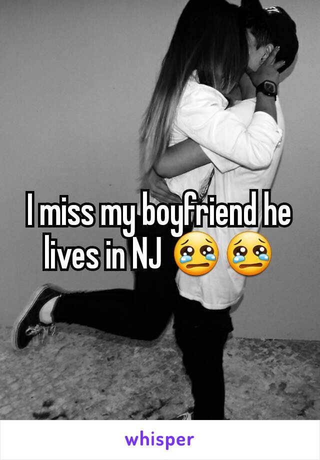 I miss my boyfriend he lives in NJ 😢😢