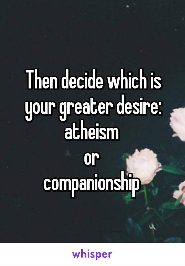 Then decide which is your greater desire: atheism 
or 
companionship 