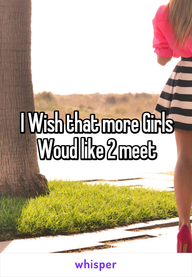 I Wish that more Girls Woud like 2 meet