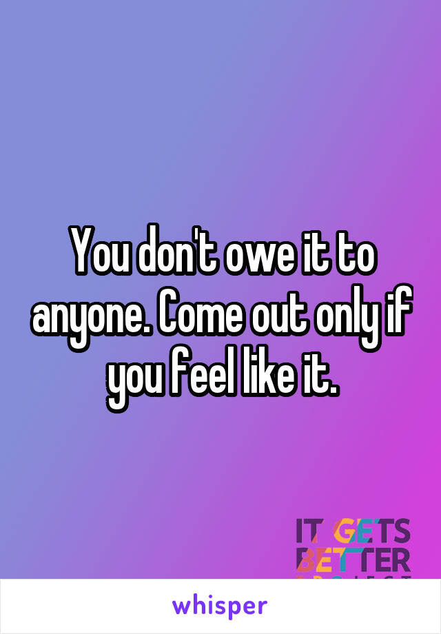 You don't owe it to anyone. Come out only if you feel like it.