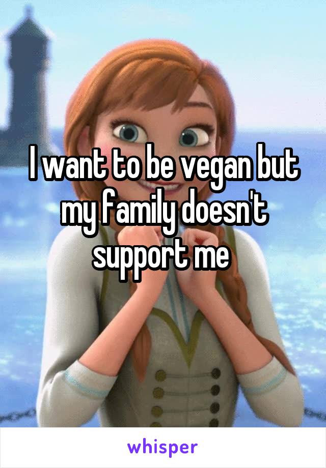 I want to be vegan but my family doesn't support me 
