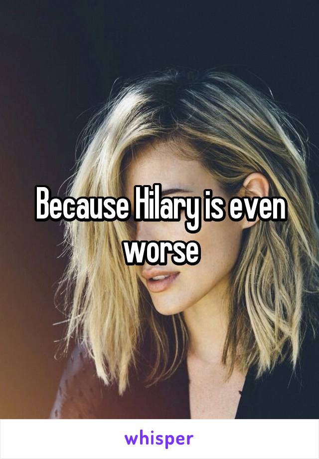 Because Hilary is even worse