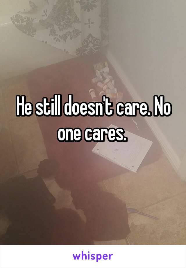 He still doesn't care. No one cares. 
