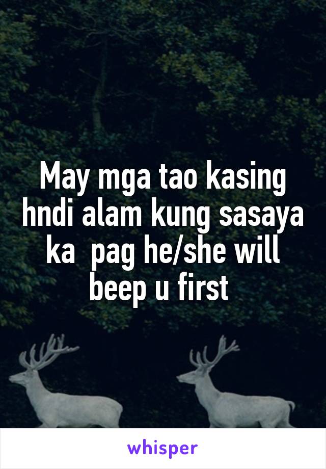 May mga tao kasing hndi alam kung sasaya ka  pag he/she will beep u first 
