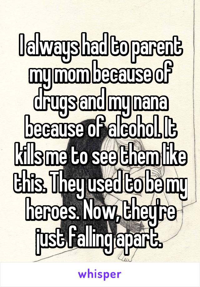 I always had to parent my mom because of drugs and my nana because of alcohol. It kills me to see them like this. They used to be my heroes. Now, they're just falling apart. 