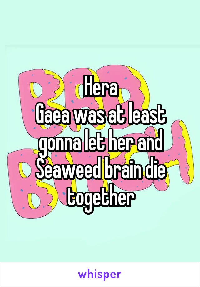 Hera
Gaea was at least gonna let her and Seaweed brain die together