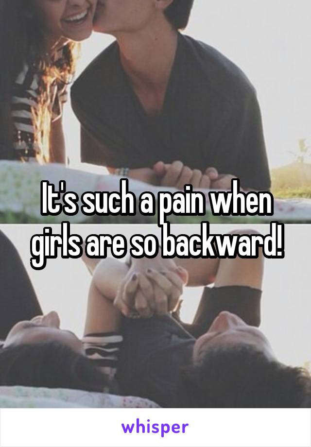 It's such a pain when girls are so backward!