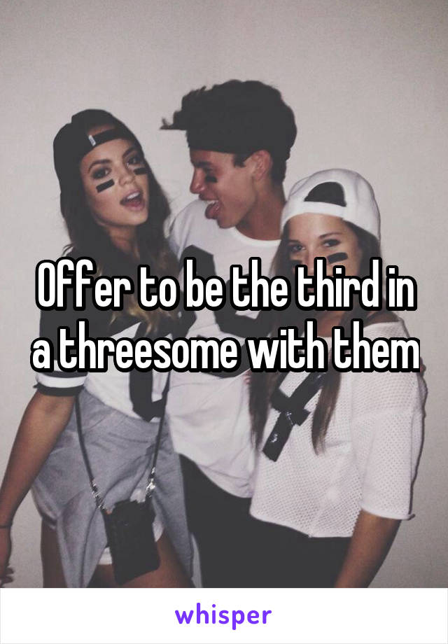 Offer to be the third in a threesome with them