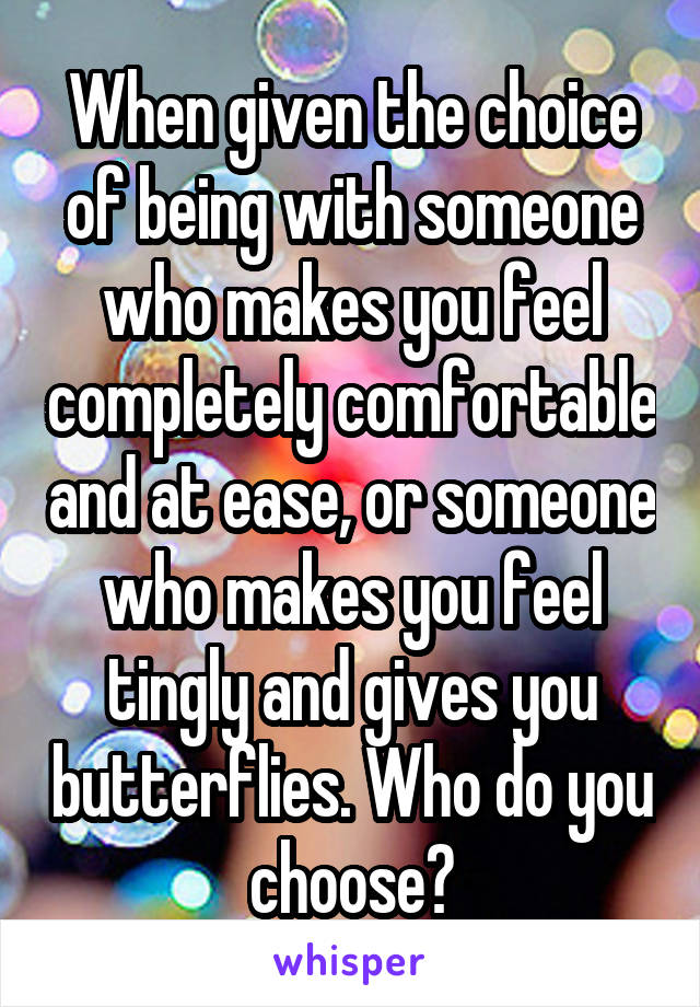 When given the choice of being with someone who makes you feel completely comfortable and at ease, or someone who makes you feel tingly and gives you butterflies. Who do you choose?