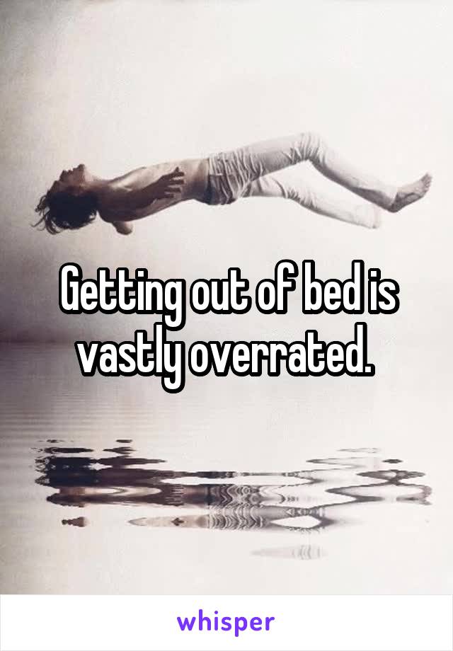 Getting out of bed is vastly overrated. 